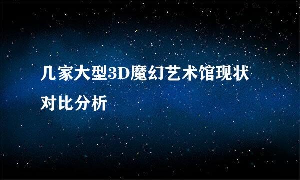 几家大型3D魔幻艺术馆现状对比分析