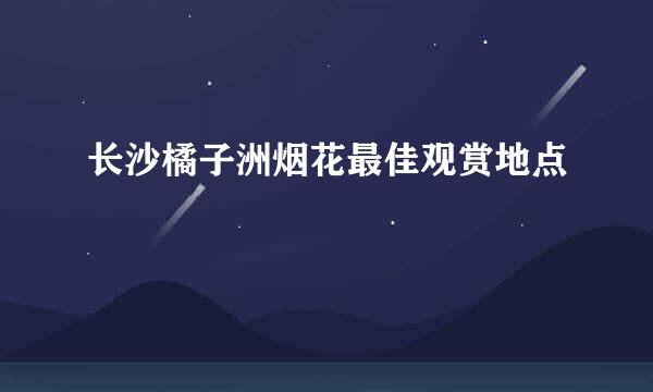 长沙橘子洲烟花最佳观赏地点