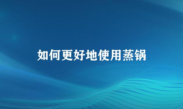 如何更好地使用蒸锅