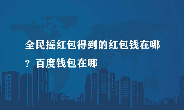 全民摇红包得到的红包钱在哪？百度钱包在哪