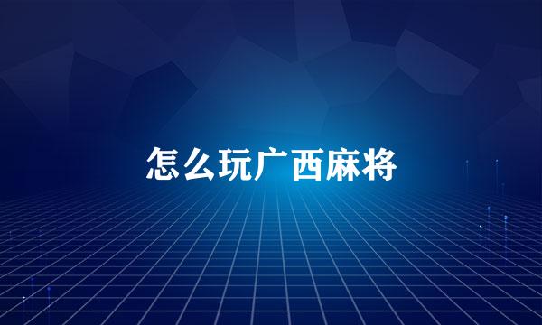怎么玩广西麻将