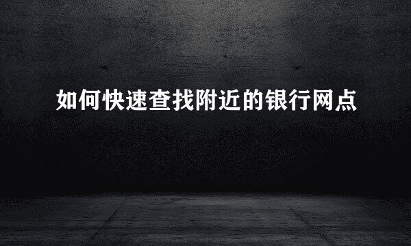 如何快速查找附近的银行网点
