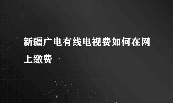 新疆广电有线电视费如何在网上缴费
