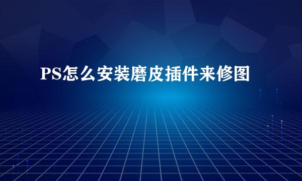 PS怎么安装磨皮插件来修图