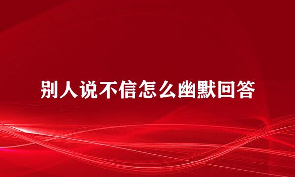 别人说不信怎么幽默回答