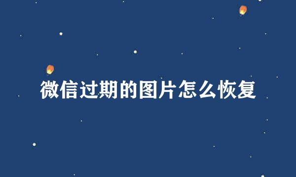 微信过期的图片怎么恢复