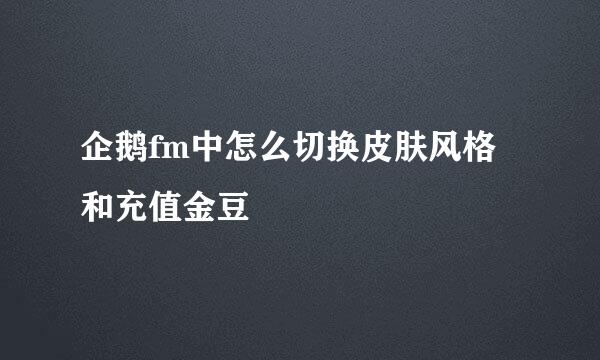 企鹅fm中怎么切换皮肤风格和充值金豆