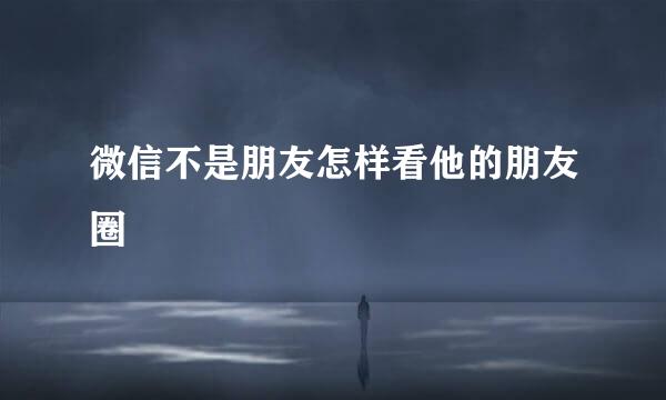 微信不是朋友怎样看他的朋友圈