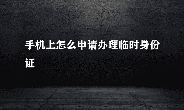 手机上怎么申请办理临时身份证