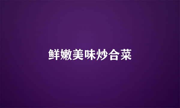 鲜嫩美味炒合菜