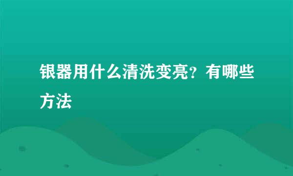 银器用什么清洗变亮？有哪些方法