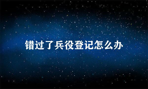错过了兵役登记怎么办