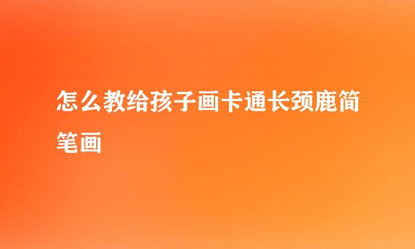 怎么教给孩子画卡通长颈鹿简笔画