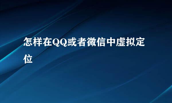 怎样在QQ或者微信中虚拟定位