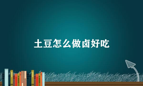 土豆怎么做卤好吃