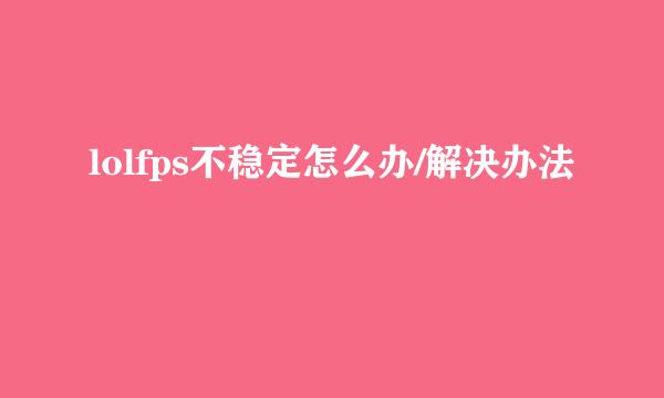 lolfps不稳定怎么办/解决办法