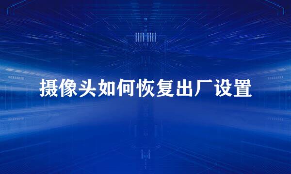摄像头如何恢复出厂设置