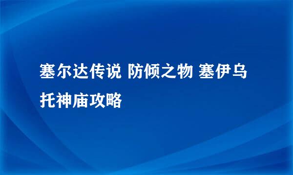 塞尔达传说 防倾之物 塞伊乌托神庙攻略