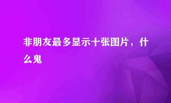 非朋友最多显示十张图片，什么鬼