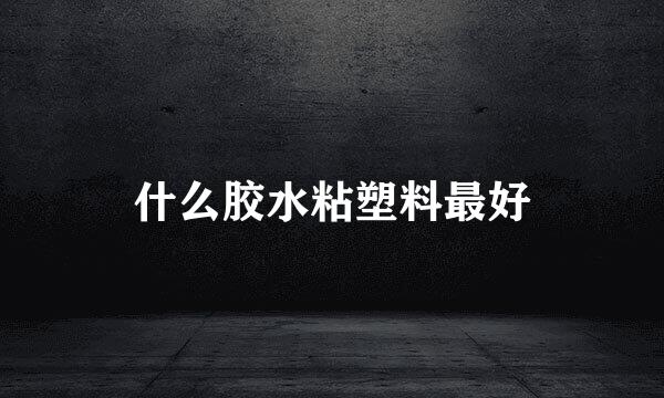 什么胶水粘塑料最好