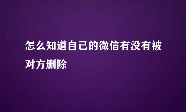 怎么知道自己的微信有没有被对方删除