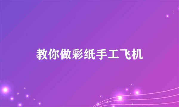 教你做彩纸手工飞机