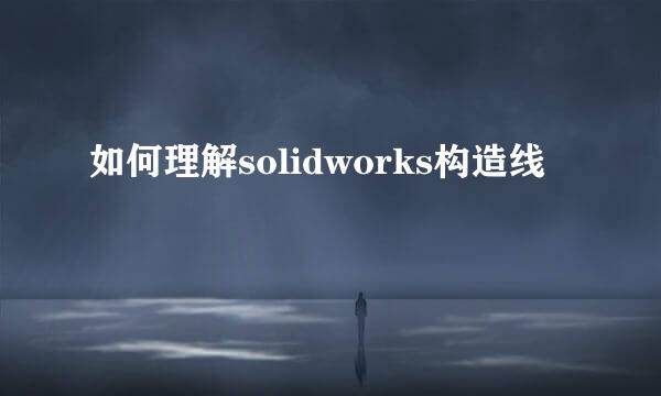 如何理解solidworks构造线