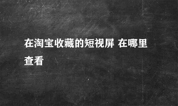 在淘宝收藏的短视屏 在哪里查看