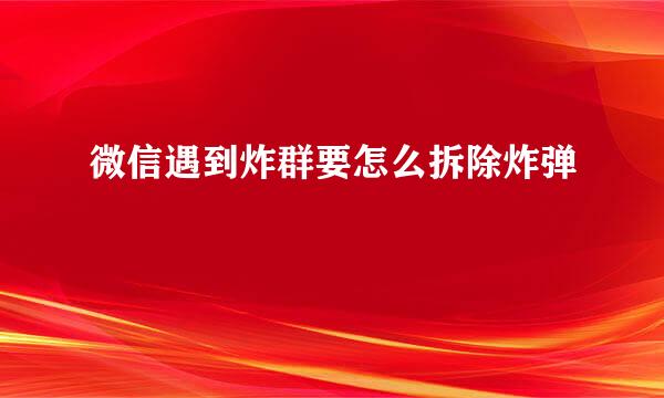 微信遇到炸群要怎么拆除炸弹