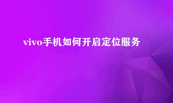 vivo手机如何开启定位服务