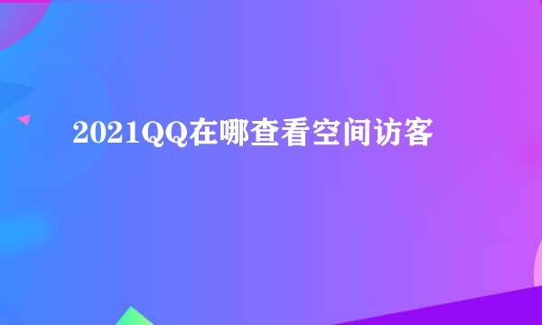 2021QQ在哪查看空间访客