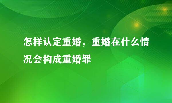 怎样认定重婚，重婚在什么情况会构成重婚罪