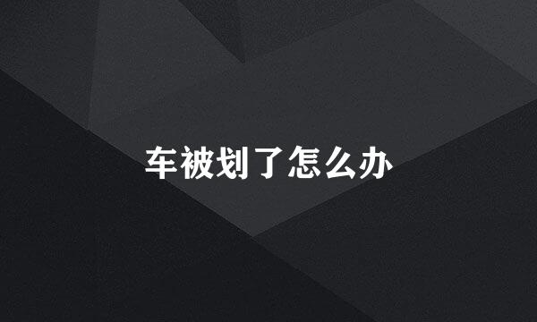 车被划了怎么办