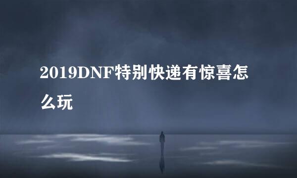 2019DNF特别快递有惊喜怎么玩