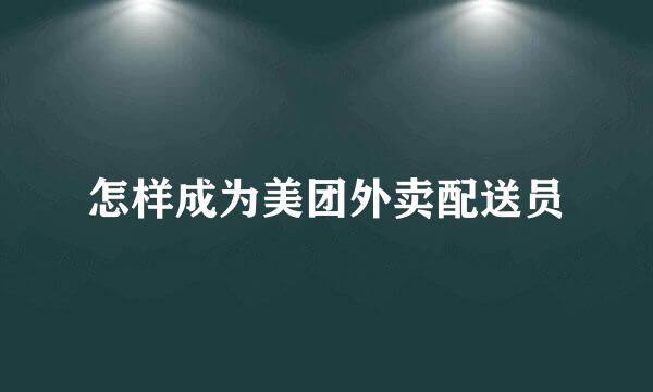 怎样成为美团外卖配送员