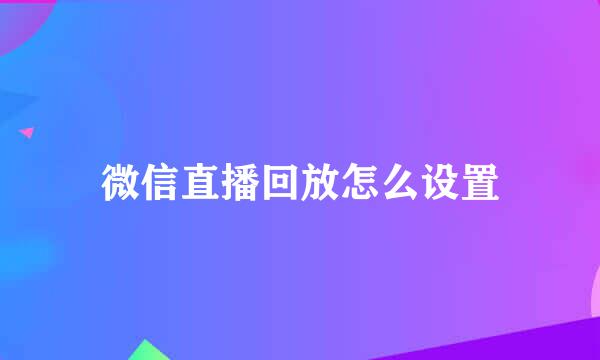 微信直播回放怎么设置