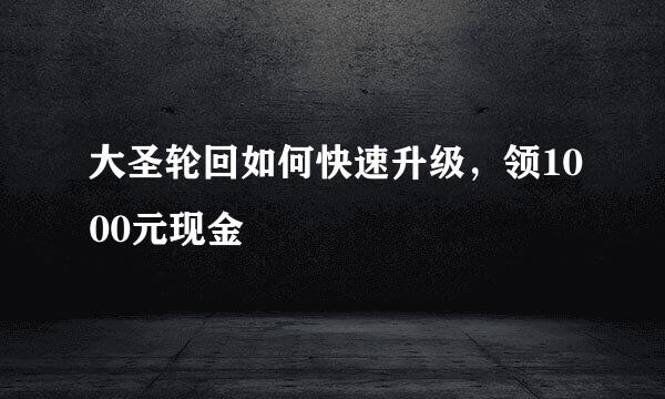 大圣轮回如何快速升级，领1000元现金