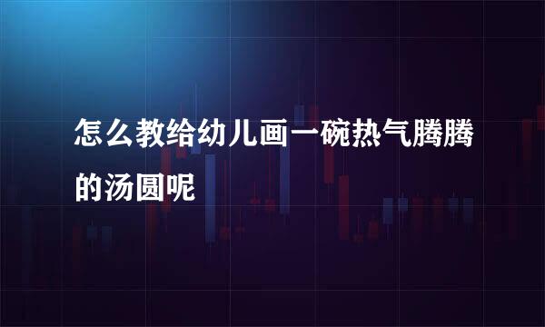 怎么教给幼儿画一碗热气腾腾的汤圆呢