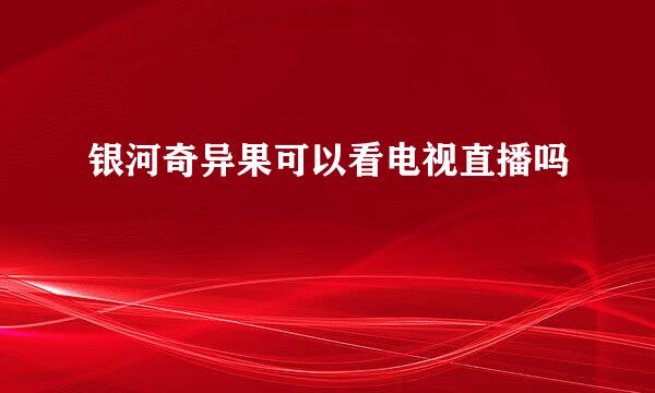 银河奇异果可以看电视直播吗