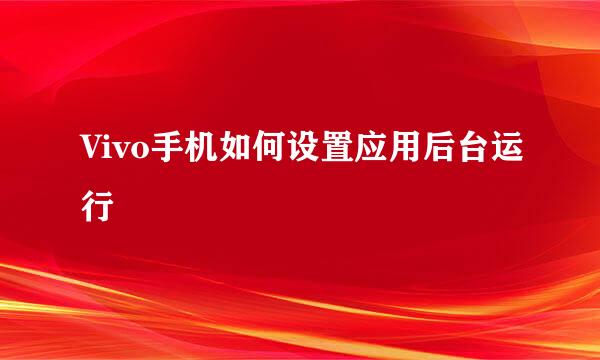 Vivo手机如何设置应用后台运行