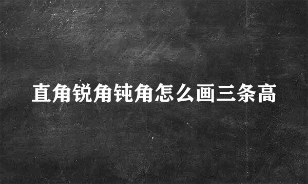 直角锐角钝角怎么画三条高