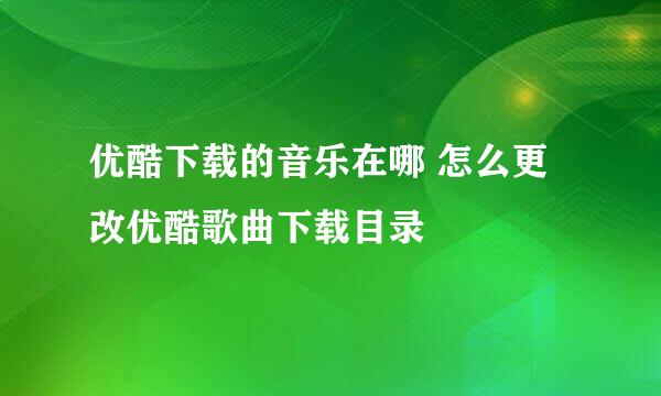 优酷下载的音乐在哪 怎么更改优酷歌曲下载目录