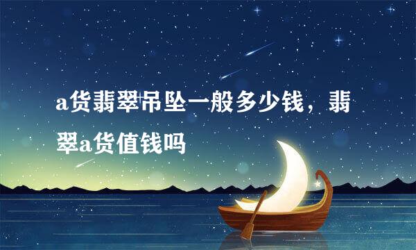 a货翡翠吊坠一般多少钱，翡翠a货值钱吗