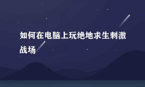 如何在电脑上玩绝地求生刺激战场