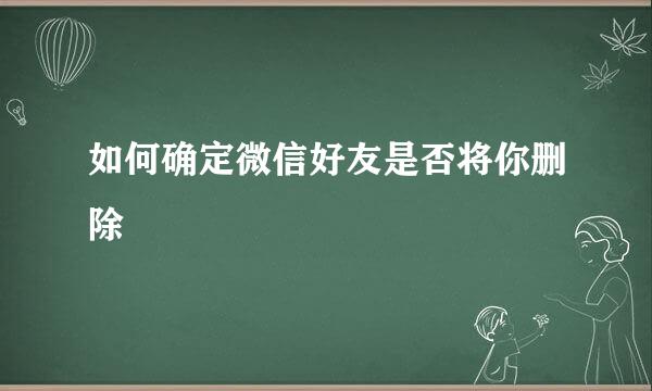 如何确定微信好友是否将你删除