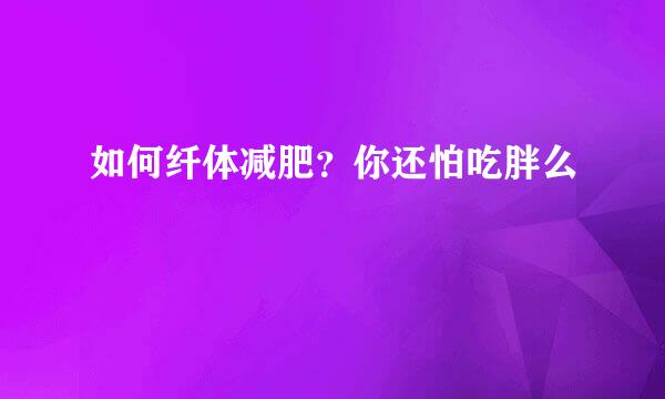 如何纤体减肥？你还怕吃胖么