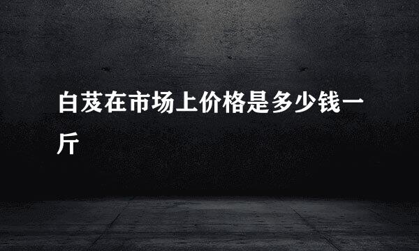 白芨在市场上价格是多少钱一斤