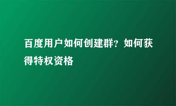 百度用户如何创建群？如何获得特权资格