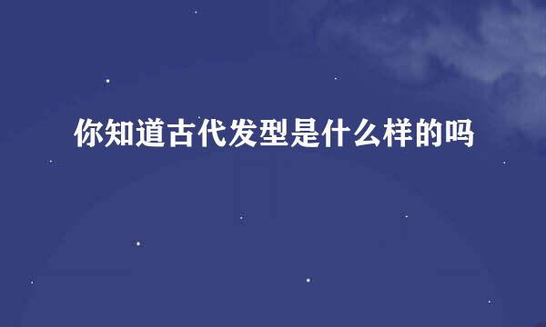 你知道古代发型是什么样的吗