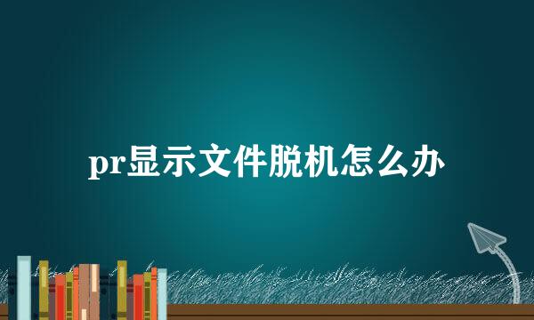 pr显示文件脱机怎么办